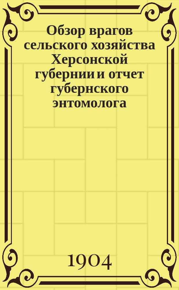 Обзор врагов сельского хозяйства Херсонской губернии и отчет губернского энтомолога... ... за 1904 год