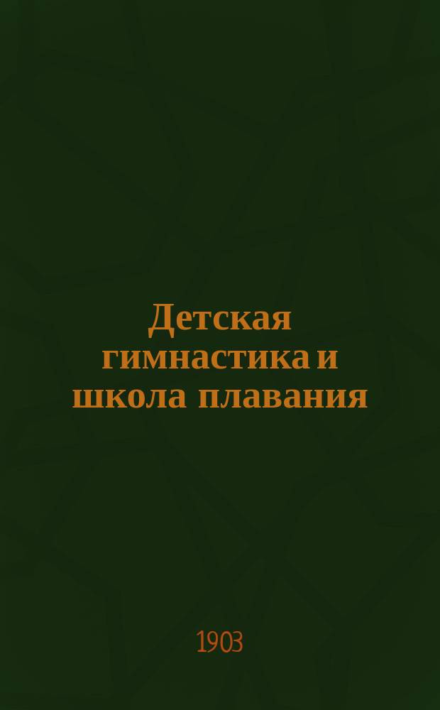 Детская гимнастика и школа плавания : Практ. руководство для родителей, учителей и самих учащихся : По соч. проф. Шильдбаха, Шребера и др