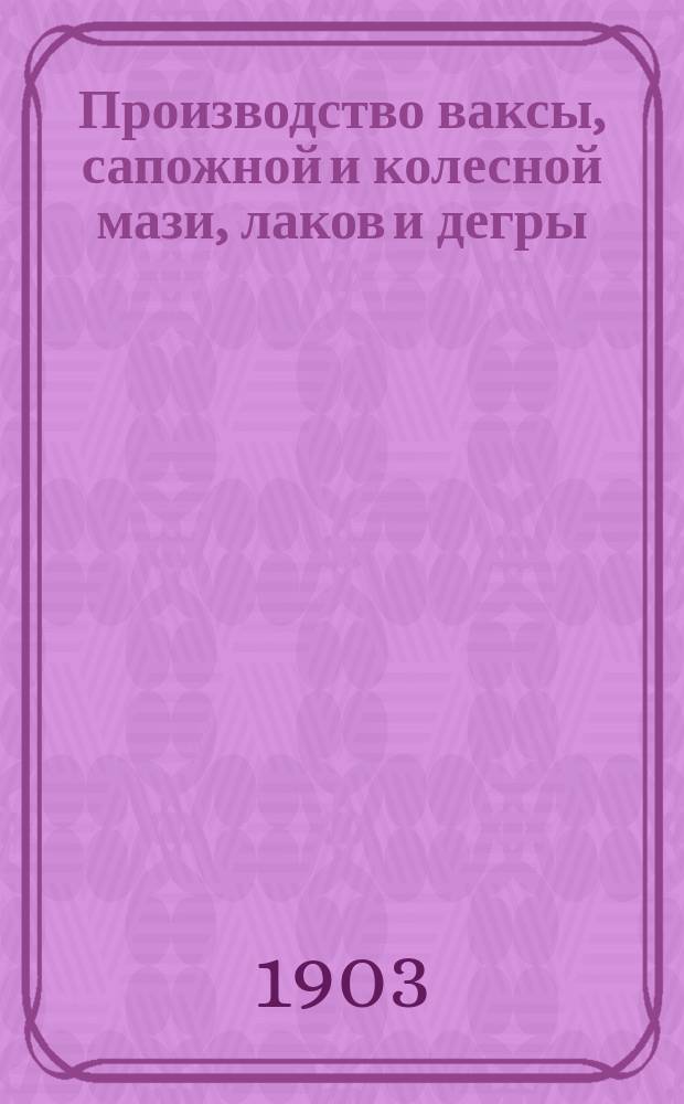 Производство ваксы, сапожной и колесной мази, лаков и дегры : Практ. руководство для домаш. приготовления различ. сортов ваксы, сапож. и колес. мази, лаков и дегры по лучшим испыт. рецептам