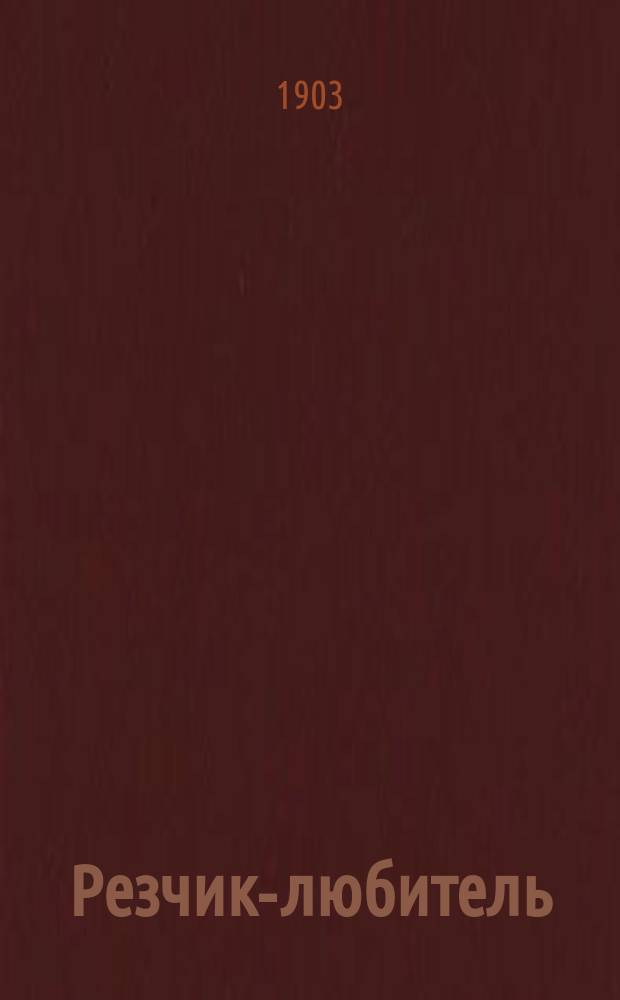 Резчик-любитель : Практ. руководство для резьбы по дереву, кости, рогу, раковинам : Мозаика и инкрустация : Для любителей ремесел и для изуч. в техн., ремесл. и проф. шк