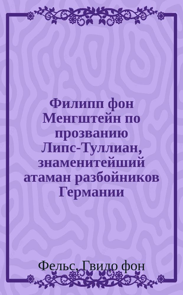 Филипп фон Менгштейн по прозванию Липс-Туллиан, знаменитейший атаман разбойников Германии : Ист. роман, обраб. по монастыр. хроникам, церков. кн. и судеб. актам Гвидо фон Фельсеном. Вып. 1-46