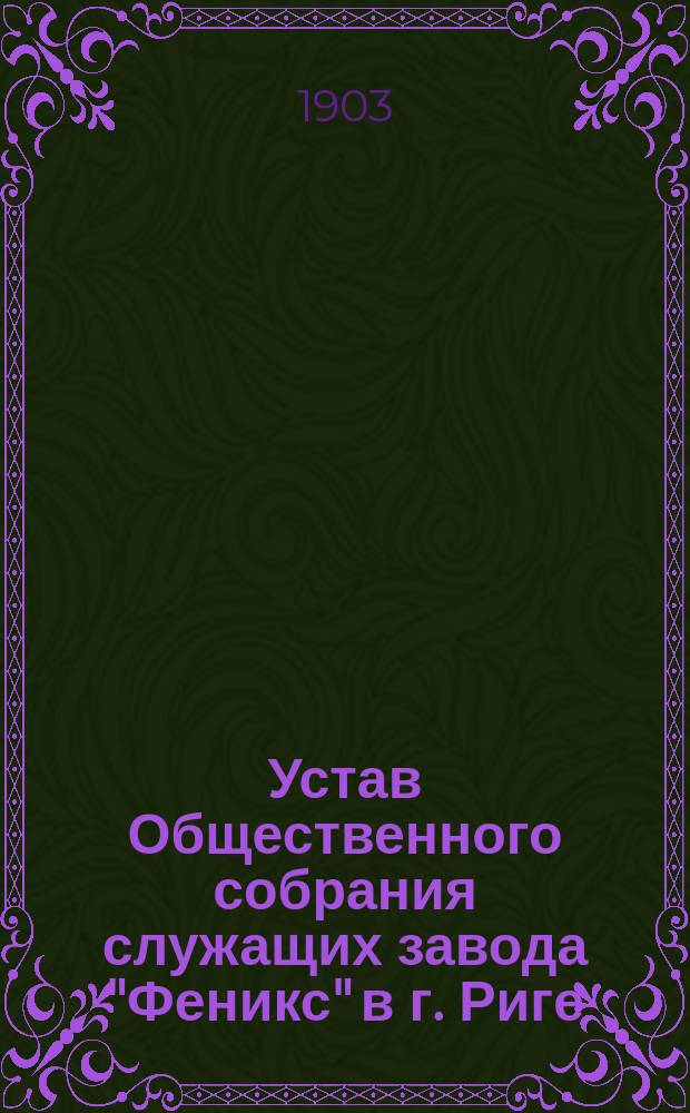 Устав Общественного собрания служащих завода "Феникс" в г. Риге : Утв. 30 сент. 1902 г.