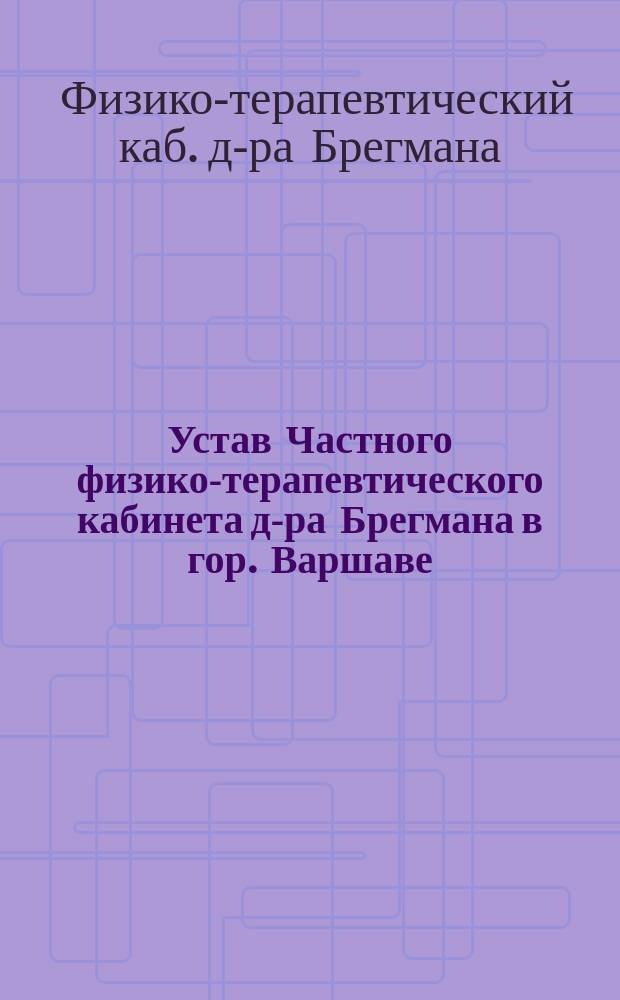 Устав Частного физико-терапевтического кабинета д-ра Брегмана в гор. Варшаве : Утв. 23 янв. 1903 г.