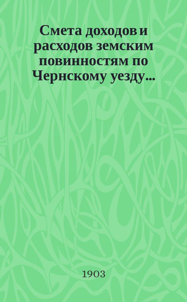 Смета доходов и расходов земским повинностям по Чернскому уезду .. : [Проект]. на 1904 год
