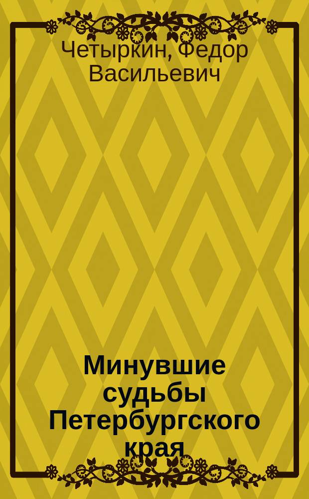 Минувшие судьбы Петербургского края : (По поводу 200-летия С.-Петербурга) : Церк.-ист. очерк Ф.В. Четыркина
