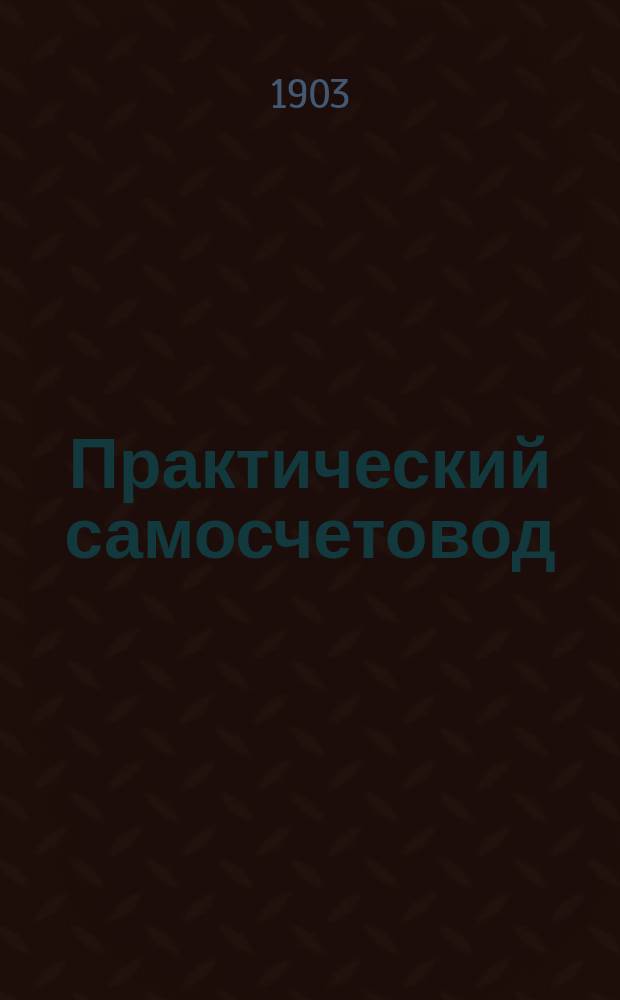 Практический самосчетовод : Готовое умножение и деление от единицы до ста миллионов : Необходимое пособие для бухгалтеров, счетоводов, конторщиков... представляющее собою безошибочные полные счетные таблицы