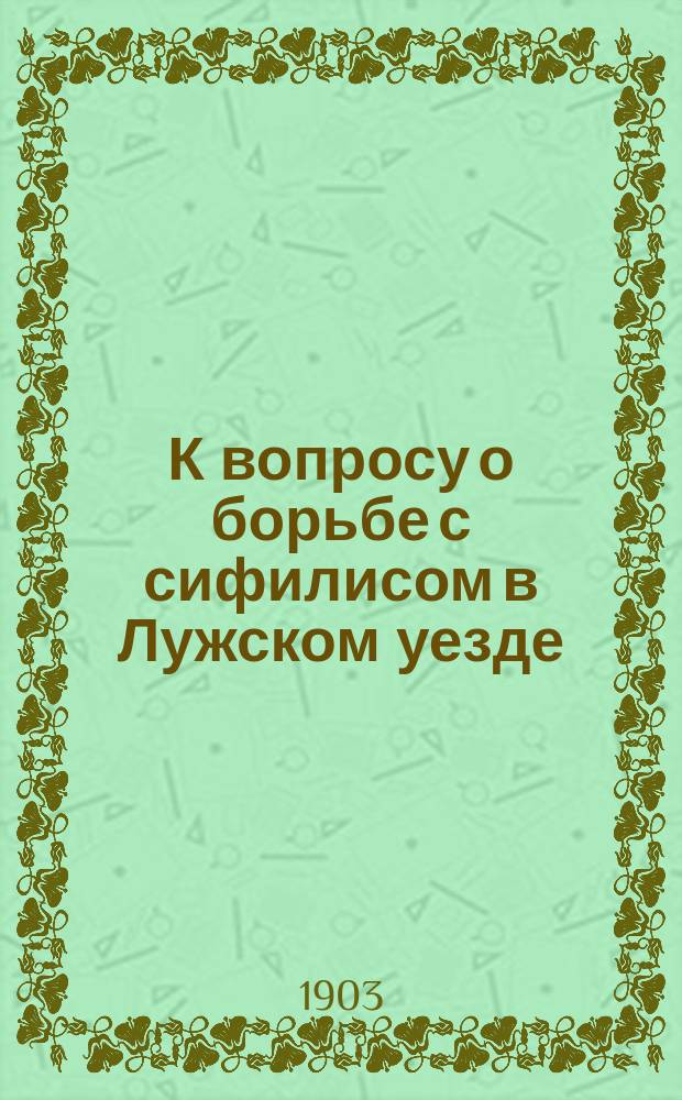 К вопросу о борьбе с сифилисом в Лужском уезде : Доклад земск. собр. 1903 г. д-ра М.А. Чистякова по предложению Сан. комис