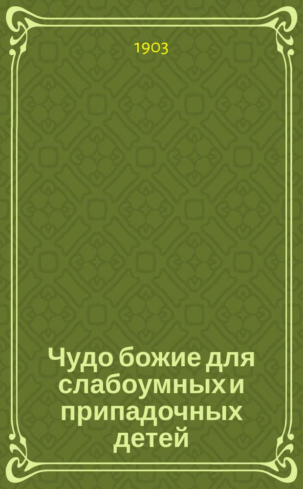 Чудо божие для слабоумных и припадочных детей : История возникновения Приюта и Братства во имя царицы небесной в С.-Петербурге..