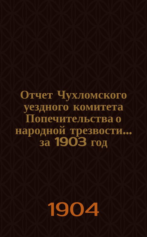 Отчет Чухломского уездного комитета Попечительства о народной трезвости... за 1903 год