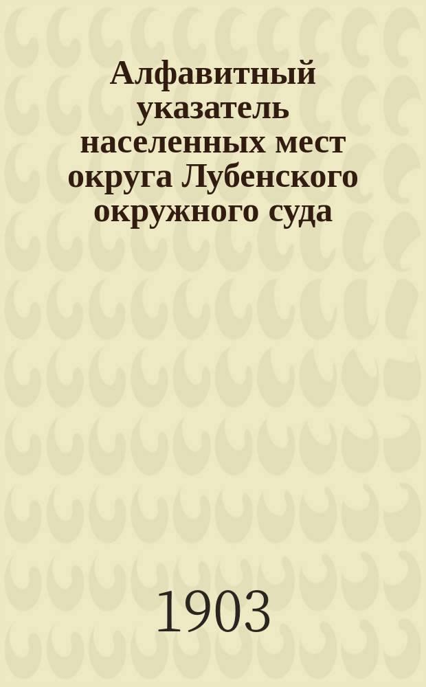 Алфавитный указатель населенных мест округа Лубенского окружного суда : (Пособие при исчислении путевого довольствия чинов Судеб. ведомства, сведущих людей и свидетелей по гражд. делам, производящимся в Лубен. окр. суде)
