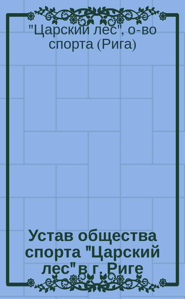 Устав общества спорта "Царский лес" в г. Риге : Утв. 30 сент. 1903 г.