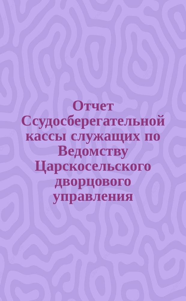 Отчет Ссудосберегательной кассы служащих по Ведомству Царскосельского дворцового управления... ... за 1901/1902 год