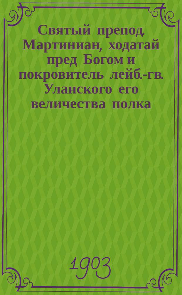 Святый препод. Мартиниан, ходатай пред Богом и покровитель лейб.-гв. Уланского его величества полка : (К 250-летию полка)