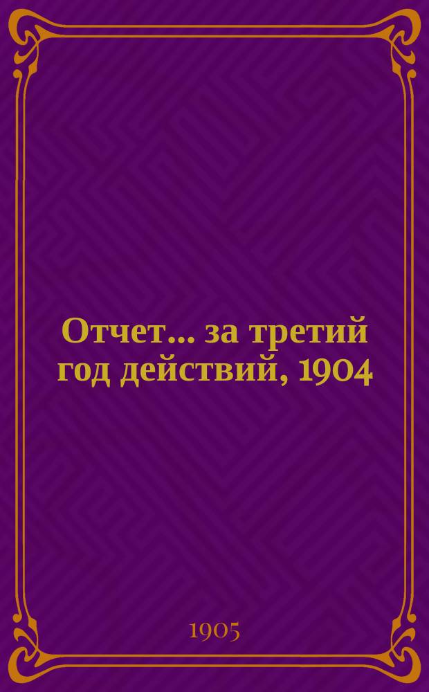 Отчет... ... за третий год действий, 1904