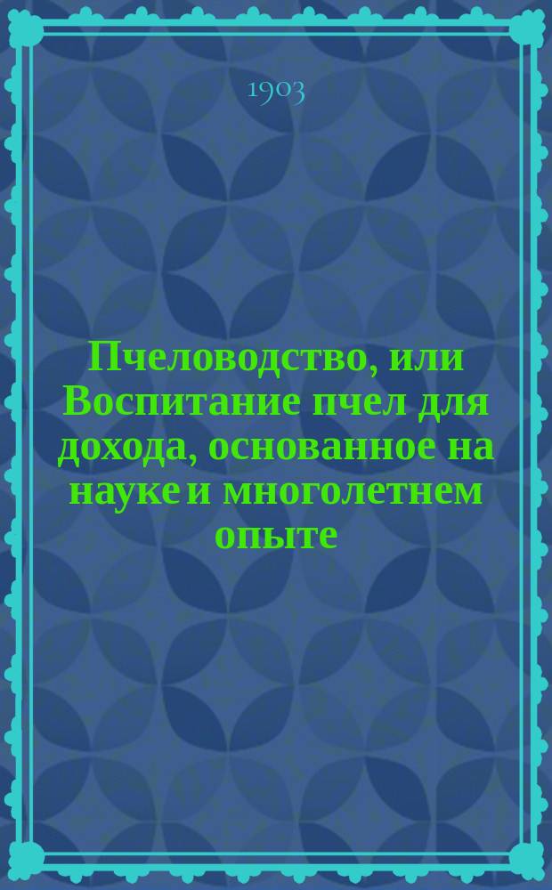 Пчеловодство, или Воспитание пчел для дохода, основанное на науке и многолетнем опыте. Вып. 1 : [Устройство пасеки]
