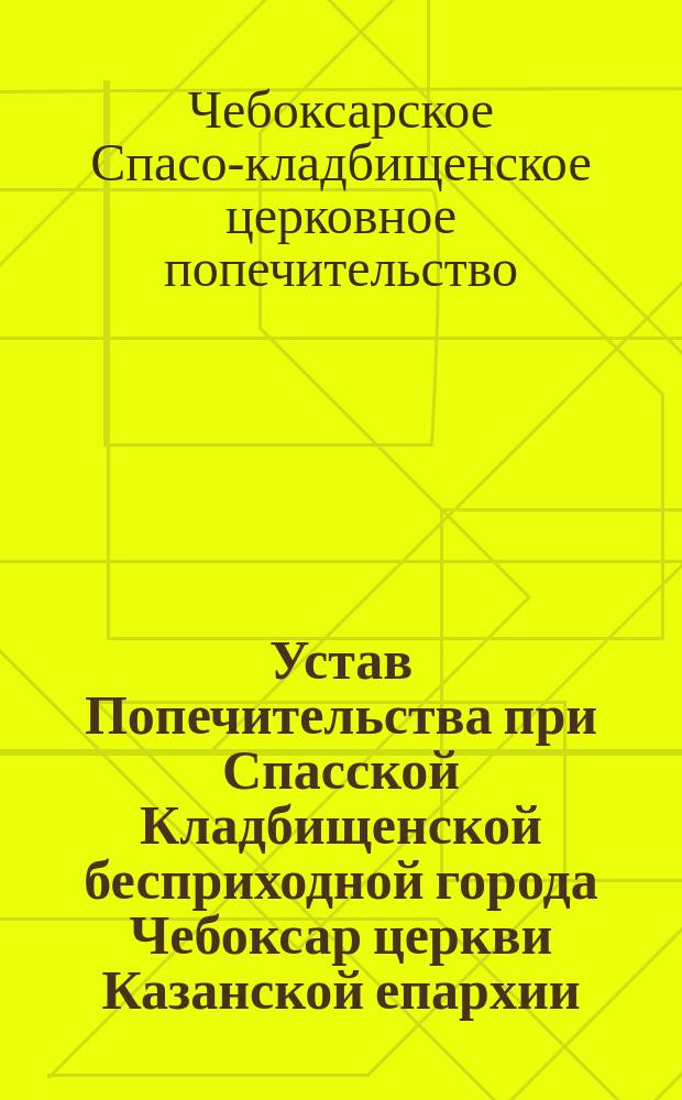 Устав Попечительства при Спасской Кладбищенской бесприходной города Чебоксар церкви Казанской епархии : Утв. 12-27 нояб. 1902 г.