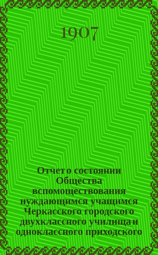 Отчет о состоянии Общества вспомоществования нуждающимся учащимся Черкасского городского двухклассного училища и одноклассного приходского... ... за 1906 год