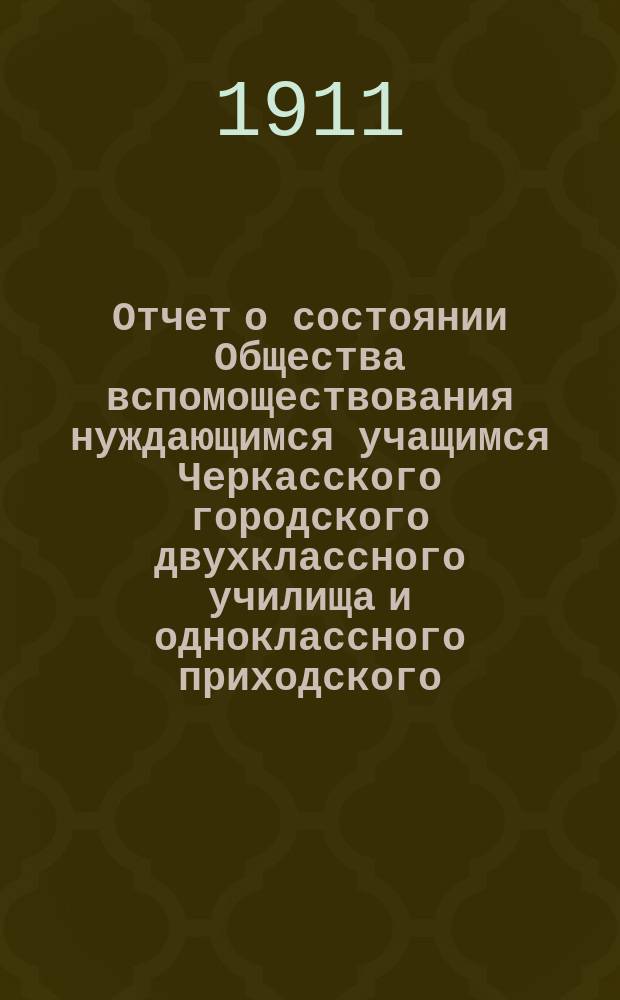 Отчет о состоянии Общества вспомоществования нуждающимся учащимся Черкасского городского двухклассного училища и одноклассного приходского... ... за 1910 год
