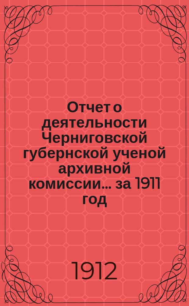Отчет о деятельности Черниговской губернской ученой архивной комиссии... за 1911 год