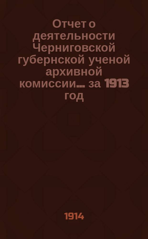 Отчет о деятельности Черниговской губернской ученой архивной комиссии... за 1913 год