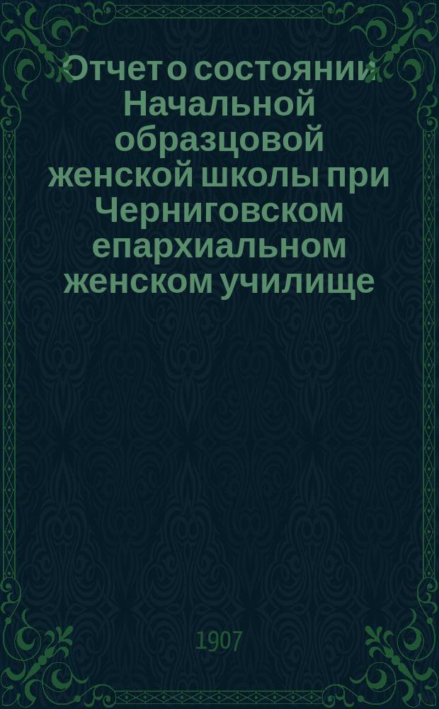 Отчет о состоянии Начальной образцовой женской школы при Черниговском епархиальном женском училище... ... за 1905-1906 учеб. год