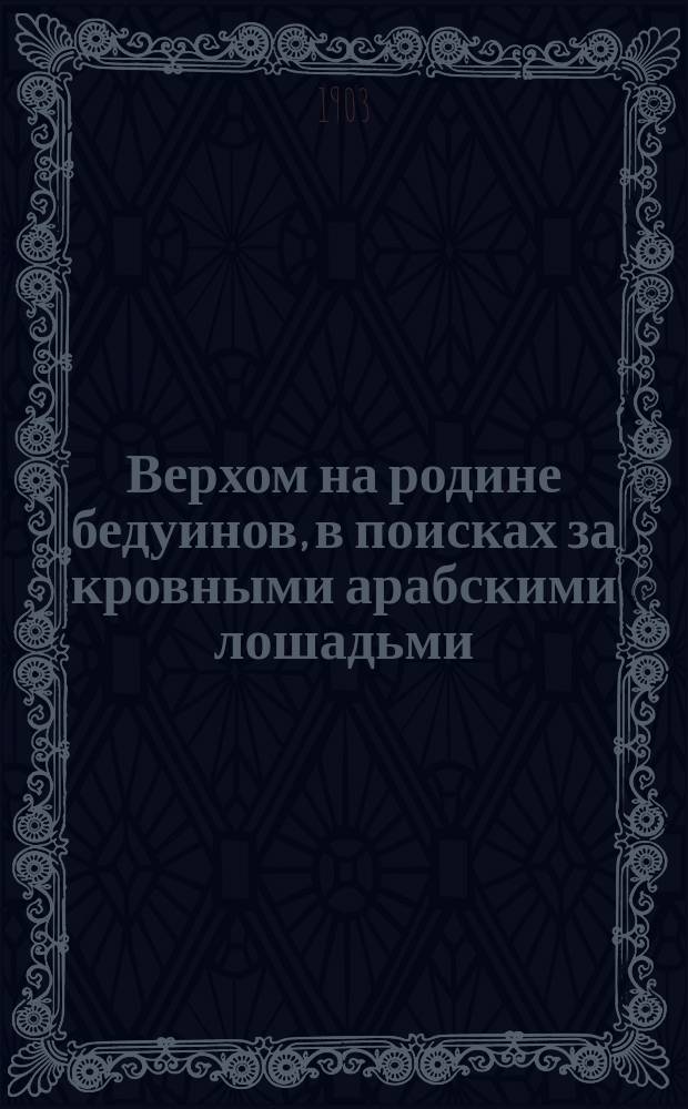Верхом на родине бедуинов, в поисках за кровными арабскими лошадьми : (2600 верст по арав. пустыням в 1888 и 1900 г.г.)