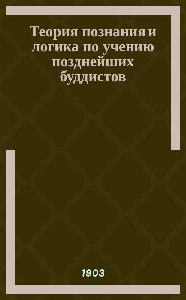 Теория познания и логика по учению позднейших буддистов : Ч. 1-2. Ч. 1 : Учебник логики Дармакирти с толкованием на него Дармоттары