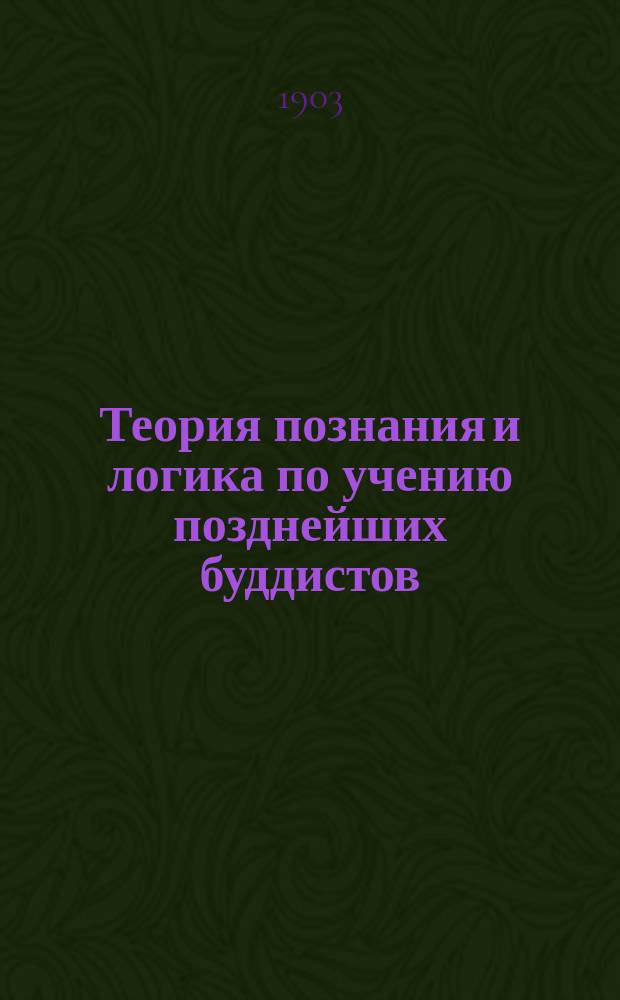 Теория познания и логика по учению позднейших буддистов : Исслед. Ф.И. Щербатского. Ч. 1. Ч. 1 : Учебник логики Дармакирти с толкованием на него Дармоттары