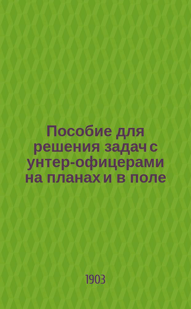 Пособие для решения задач с унтер-офицерами на планах и в поле : Согласовано с отд. V Положения об обучении ниж. чинов