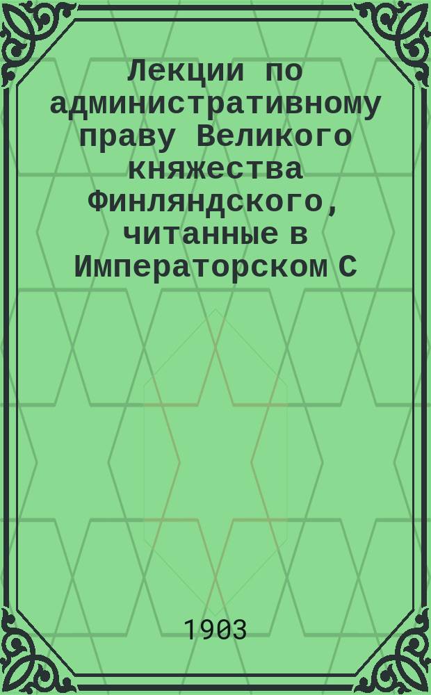 Лекции по административному праву Великого княжества Финляндского, читанные в Императорском С.-Петербургском университете в 1901-1902 учебном году : Т. 1-2