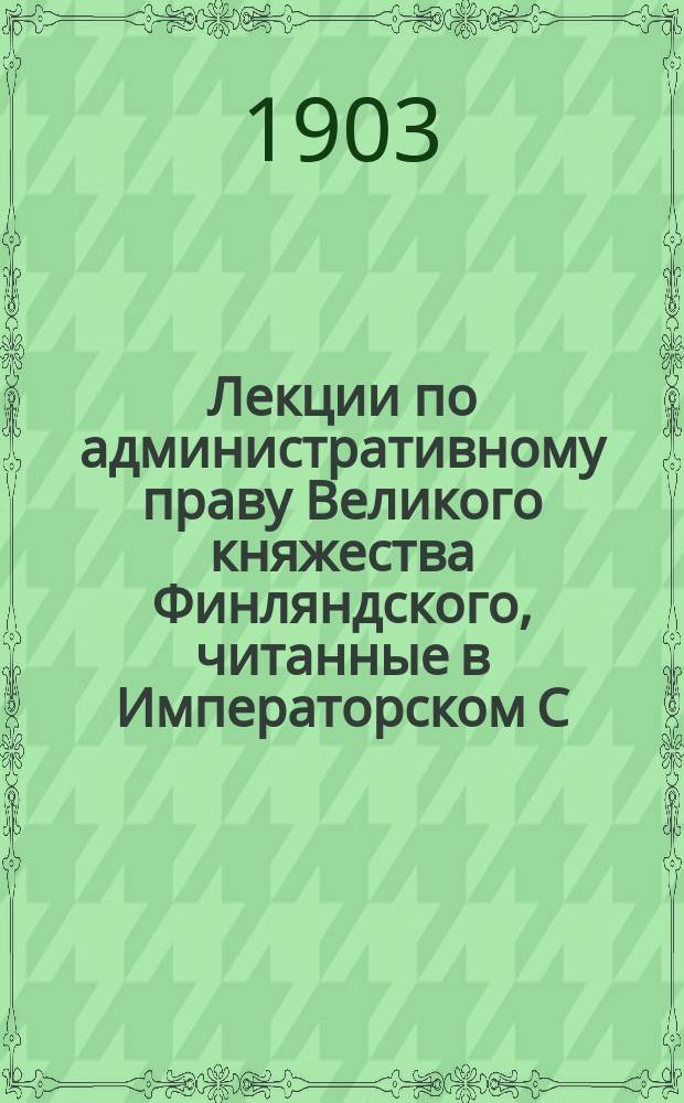 Лекции по административному праву Великого княжества Финляндского, читанные в Императорском С.-Петербургском университете в 1901-1902 учебном году : Т. 1-2. Т. 2 : Главные органы управления в Финляндии