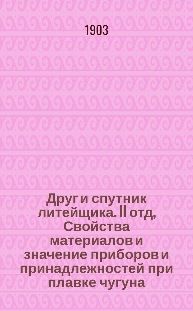 ... Друг и спутник литейщика. II отд, Свойства материалов и значение приборов и принадлежностей при плавке чугуна