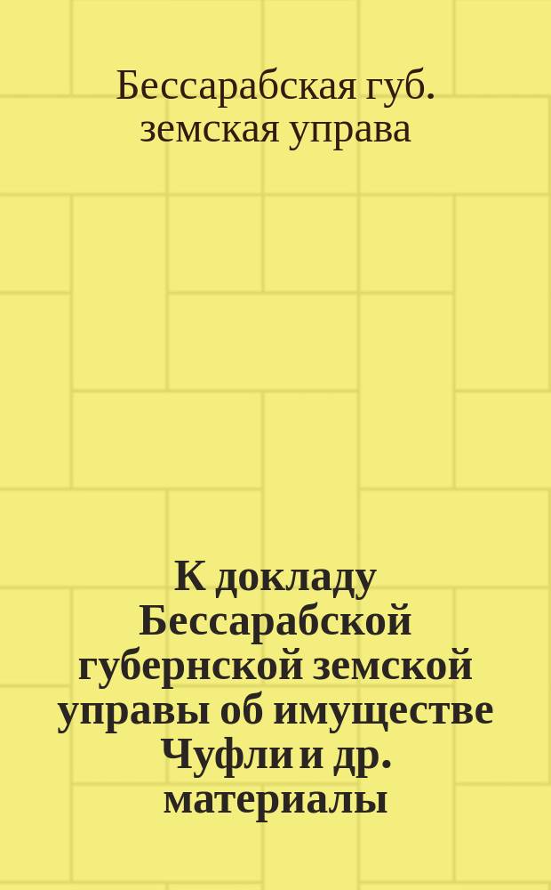 К докладу Бессарабской губернской земской управы об имуществе Чуфли [и др. материалы]