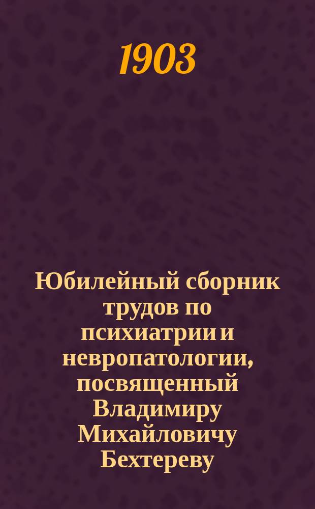 Юбилейный сборник трудов по психиатрии и невропатологии, посвященный Владимиру Михайловичу Бехтереву : Т. 1-2. Т. 1