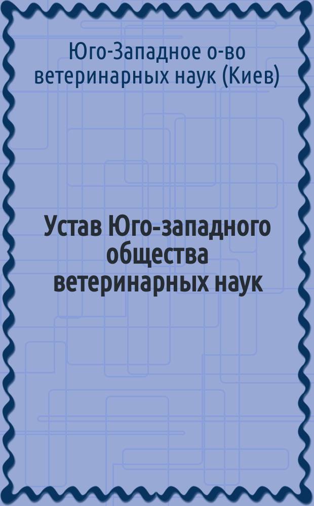 Устав Юго-западного общества ветеринарных наук : Утв. 28 марта 1903 г.