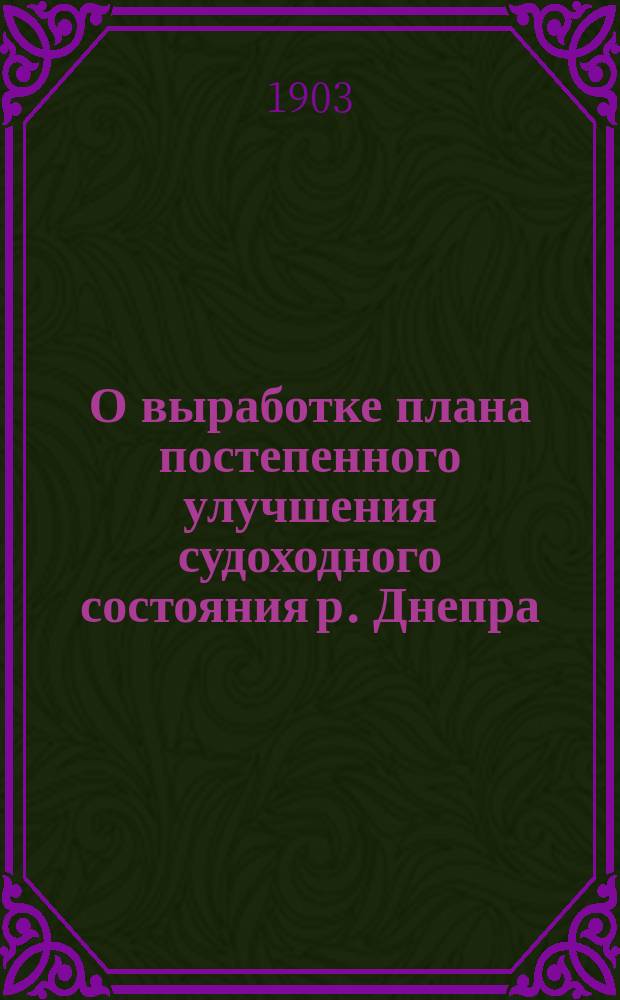 О выработке плана постепенного улучшения судоходного состояния р. Днепра (в пределах Екатеринославского отделения) : (&sect; 29 утв. прогр.) : Докл. инспектора судоходства р. Днепра, и. об. нач. Екатериносл. отд-ния Юргевича : К заседанию дек. 1903 г