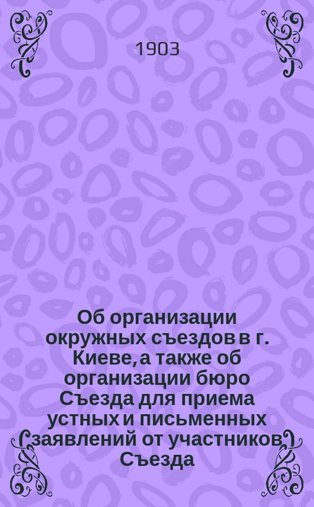 Об организации окружных съездов в г. Киеве, а также об организации бюро Съезда для приема устных и письменных заявлений от участников Съезда : Докл. инспектора судоходства реки Днепра по Екатериносл. отд-нию, инж. Юргевича : К заседанию 20 дек. 1903 г