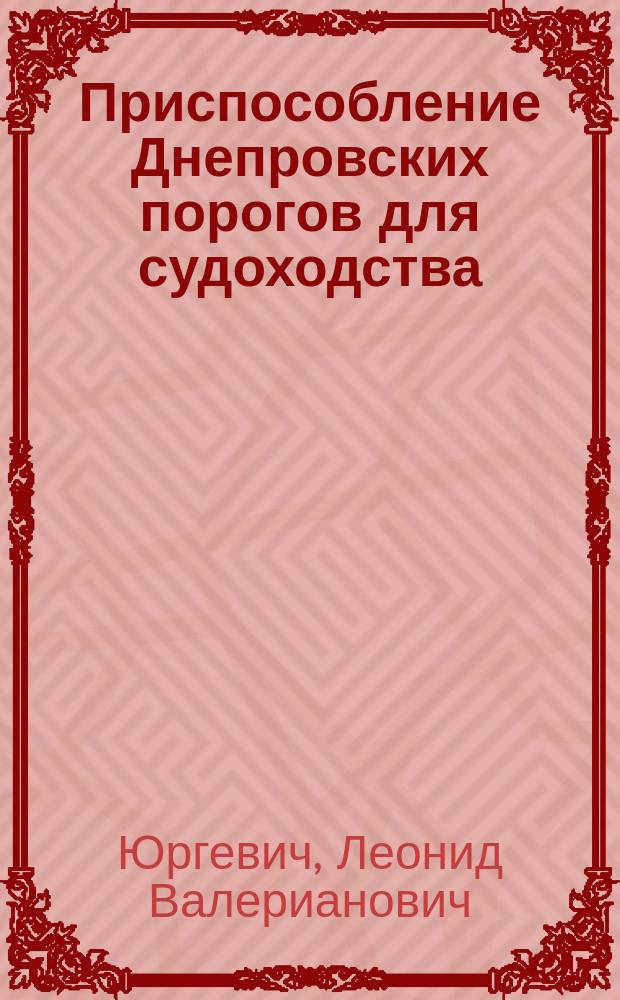 Приспособление Днепровских порогов для судоходства : (&sect; 25 утв. прогр.) : Докл. инспектора судоходства р. Днепра по Екатериносл. отд-нию инж. Юргевича : К заседанию дек. 1903 г