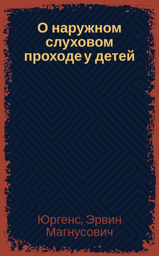 О наружном слуховом проходе у детей : Дис. на степ. д-ра мед. Э.М. Юргенса