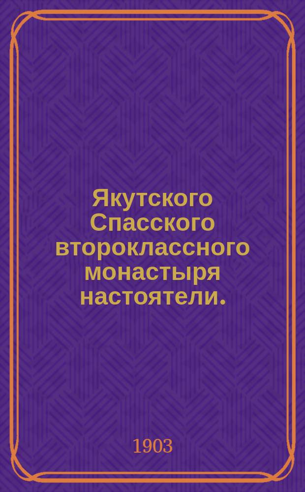 Якутского Спасского второклассного монастыря настоятели. (1640-1902) : Краткий перечень их назначения, служения и проч