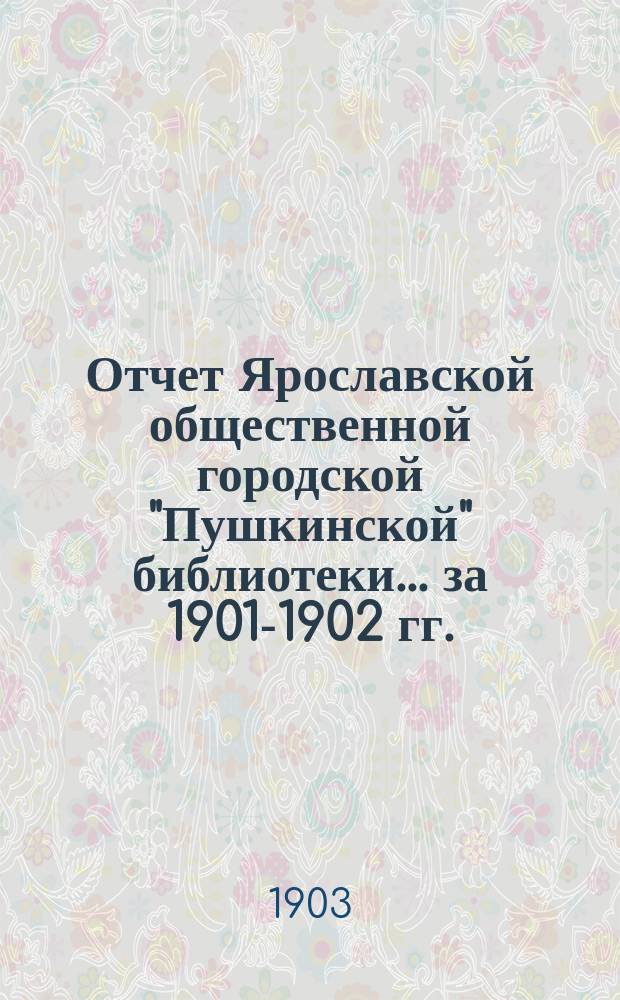 Отчет Ярославской общественной городской "Пушкинской" библиотеки ... за 1901-1902 гг.