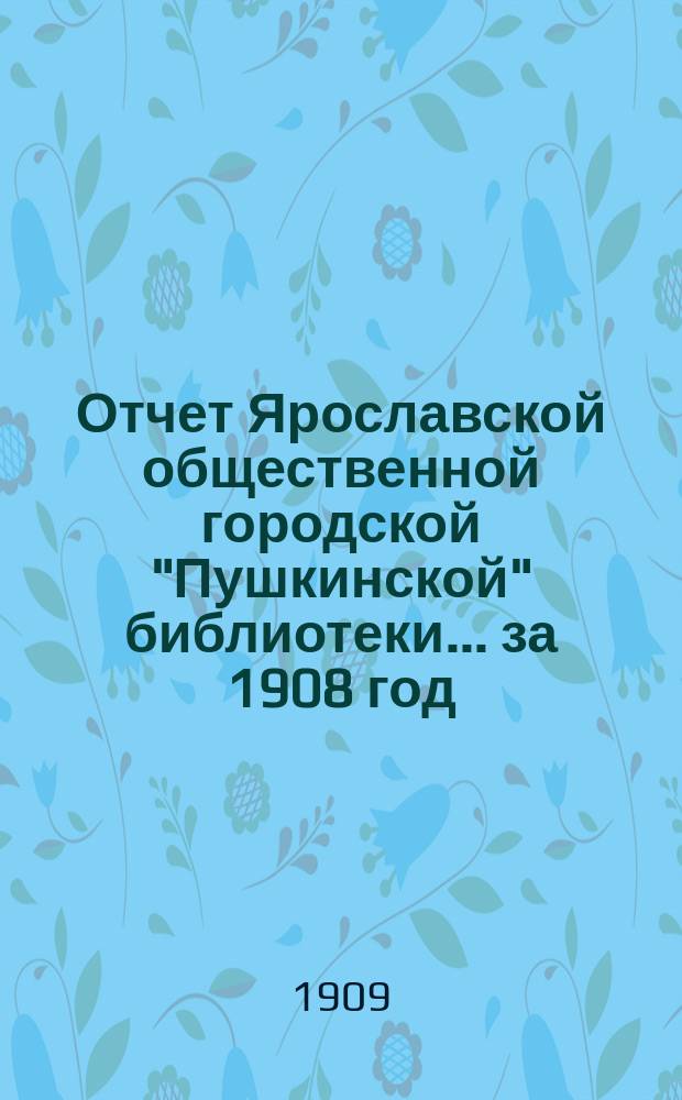 Отчет Ярославской общественной городской "Пушкинской" библиотеки ... за 1908 год