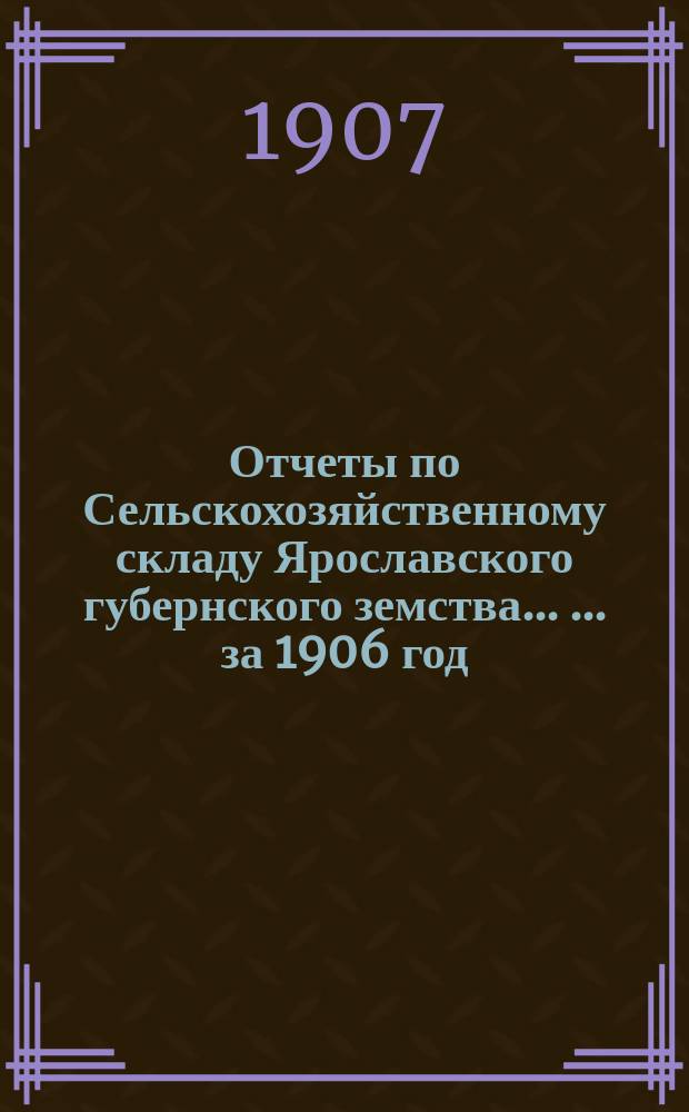 Отчеты по Сельскохозяйственному складу Ярославского губернского земства ... ... за 1906 год