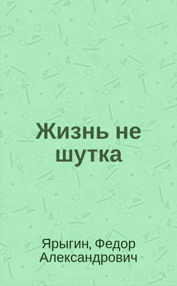 Жизнь не шутка : Драм. картины из нар. жизни в 3 д. Ф.А. Ярыгина