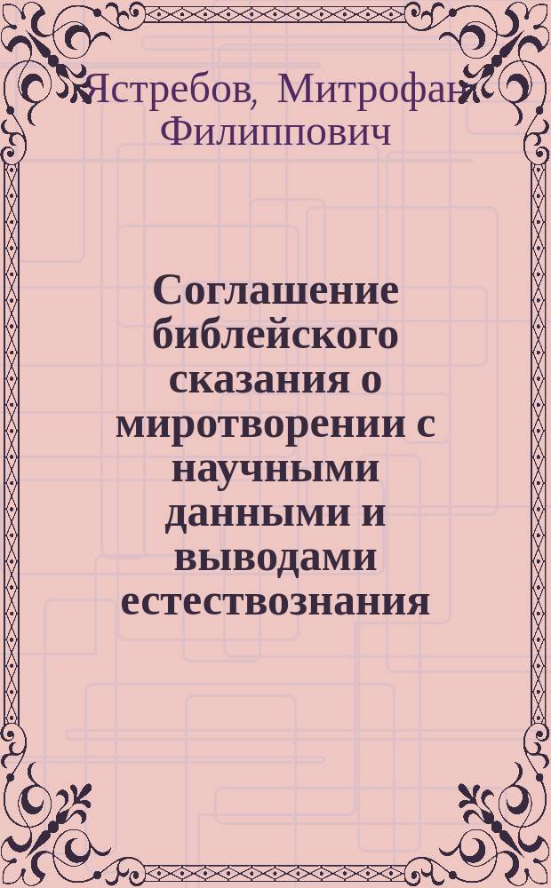 Соглашение библейского сказания о миротворении с научными данными и выводами естествознания : (Чтение, предлож. в собр. Киев. религ.-просвет. о-ва ... 25 марта 1903 г.)