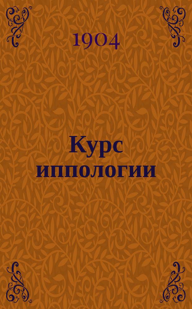 Курс иппологии : (Наука о лошади) : Учебник для вет.-фельдш. шк. Воен. ведомства : С прил. к нему описания болезней других домаш. животных