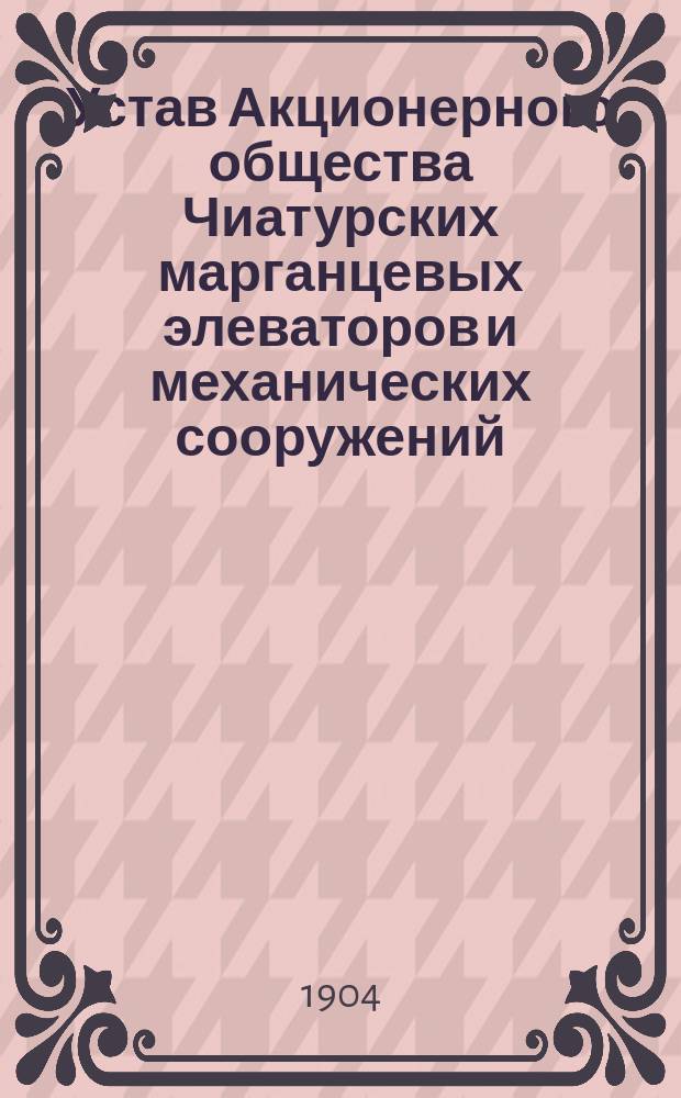 Устав Акционерного общества Чиатурских марганцевых элеваторов и механических сооружений : Утв. 25 июня 1904 г.