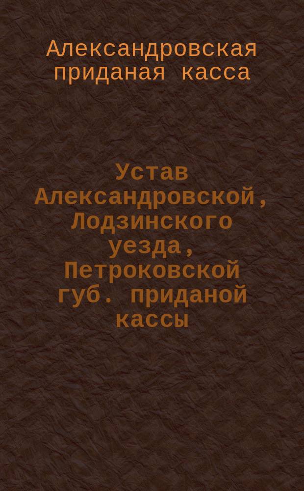 Устав Александровской, Лодзинского уезда, Петроковской губ. приданой кассы : Утв. 14 апр. 1904 г.