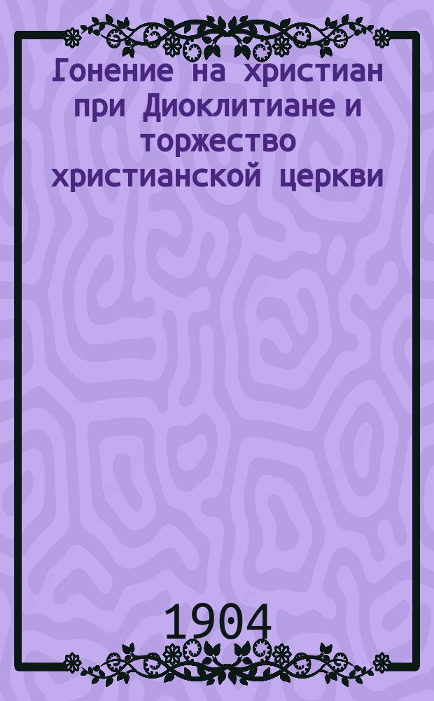 Гонение на христиан при Диоклитиане и торжество христианской церкви : Излож. по соч. Алляра