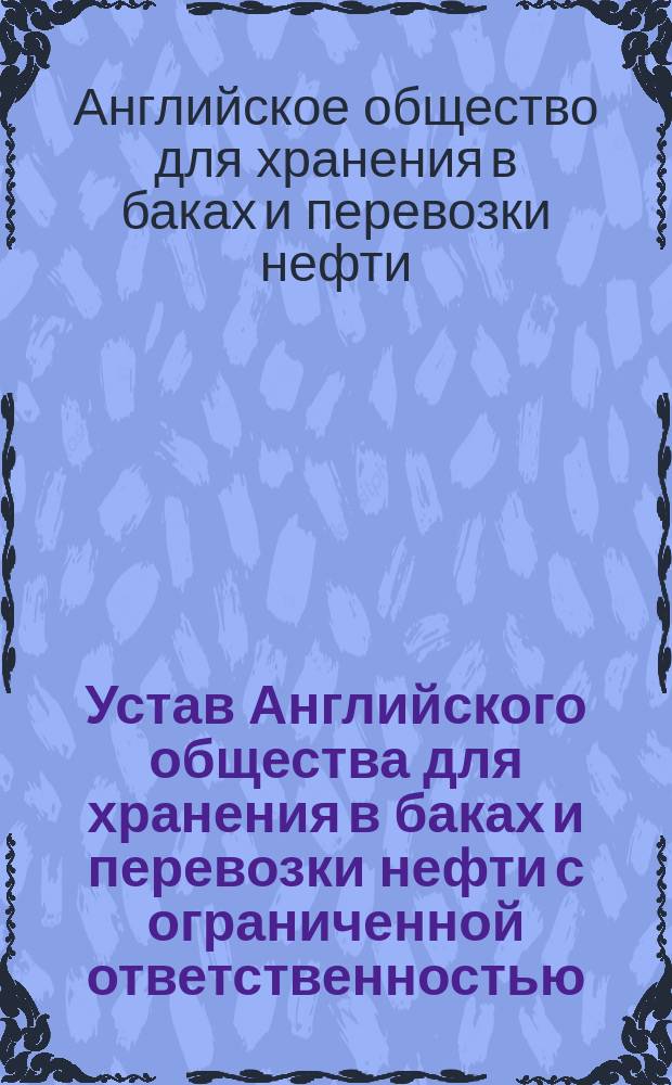 Устав Английского общества для хранения в баках и перевозки нефти с ограниченной ответственностью : Пер. с англ...